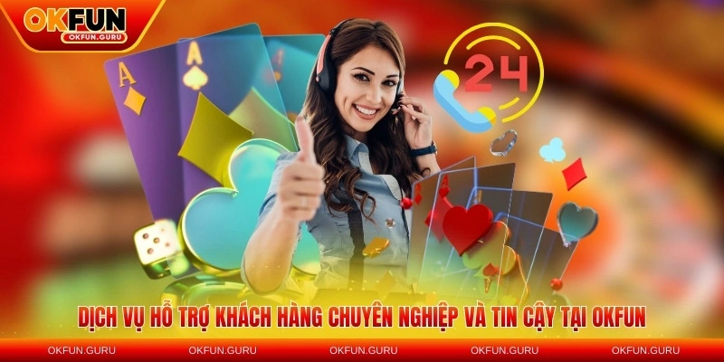 Dịch vụ hỗ trợ khách hàng chuyên nghiệp và tin cậy tại OKFUN